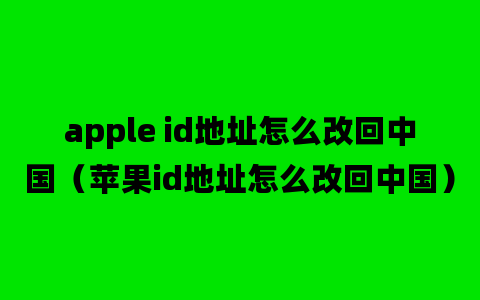 apple id地址怎么改回中国（苹果id地址怎么改回中国）