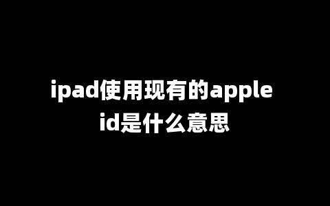 ipad使用现有的apple id是什么意思