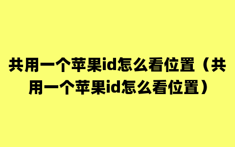 共用一个苹果id怎么看位置（共用一个苹果id怎么看位置）