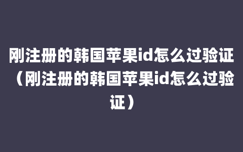 刚注册的韩国苹果id怎么过验证（刚注册的韩国苹果id怎么过验证）