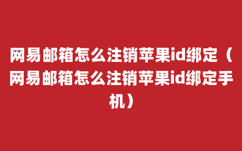 网易邮箱怎么注销苹果id绑定（网易邮箱怎么注销苹果id绑定手机）