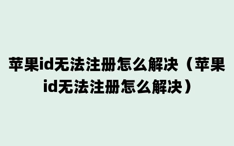 苹果id无法注册怎么解决（苹果id无法注册怎么解决）