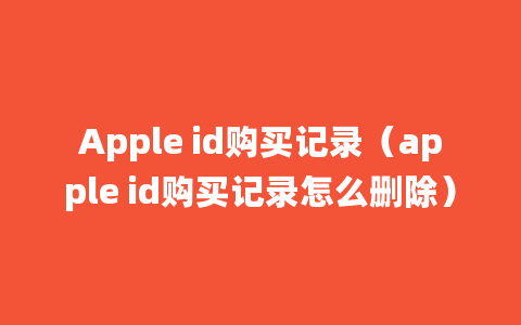 Apple id购买记录（apple id购买记录怎么删除）