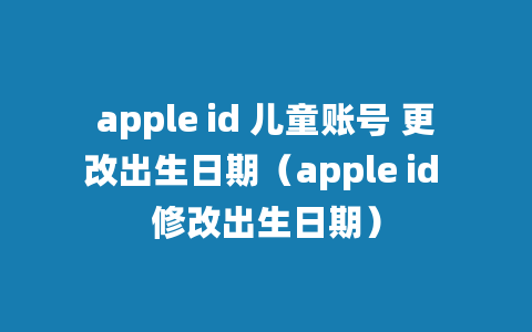 apple id 儿童账号 更改出生日期（apple id 修改出生日期）