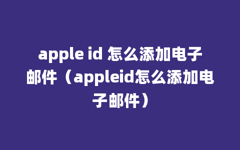 apple id 怎么添加电子邮件（appleid怎么添加电子邮件）