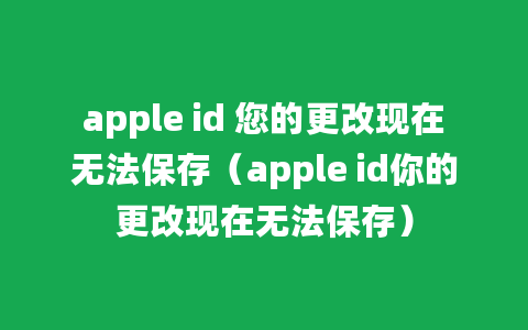 apple id 您的更改现在无法保存（apple id你的更改现在无法保存）