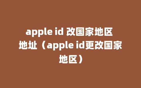 apple id 改国家地区 地址（apple id更改国家地区）