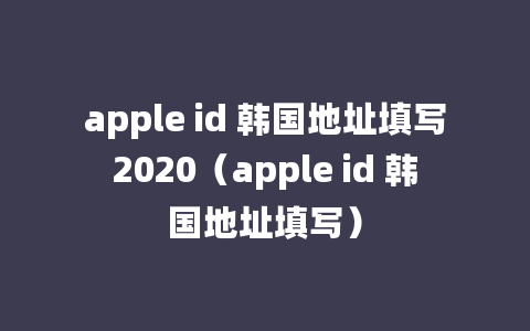 apple id 韩国地址填写2020（apple id 韩国地址填写）