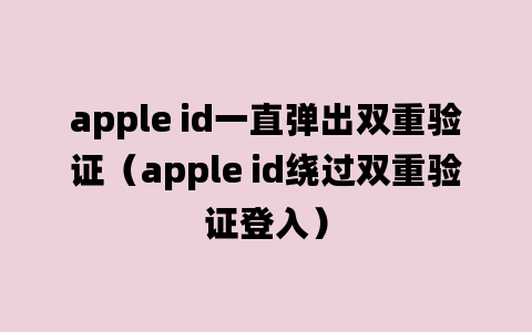 apple id一直弹出双重验证（apple id绕过双重验证登入）