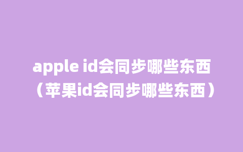 apple id会同步哪些东西（苹果id会同步哪些东西）