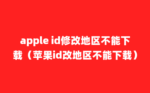 apple id修改地区不能下载（苹果id改地区不能下载）