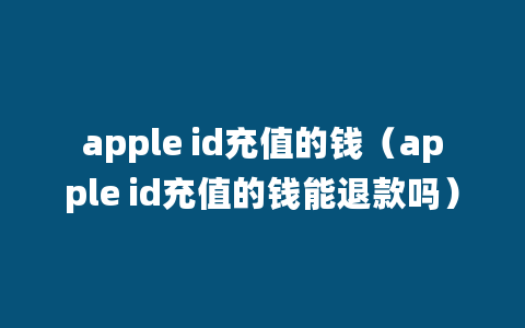 apple id充值的钱（apple id充值的钱能退款吗）