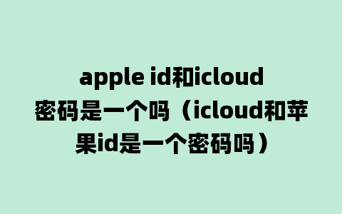 apple id和icloud密码是一个吗（icloud和苹果id是一个密码吗）