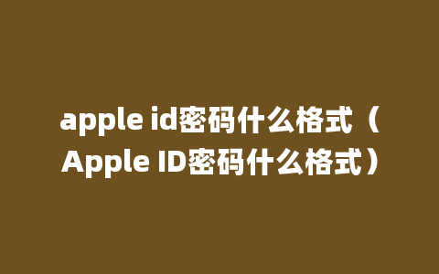 apple id密码什么格式（Apple ID密码什么格式）