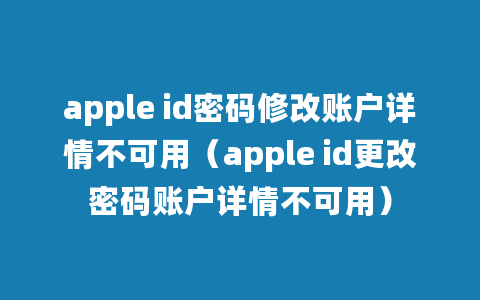 apple id密码修改账户详情不可用（apple id更改密码账户详情不可用）