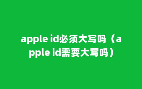 apple id必须大写吗（apple id需要大写吗）