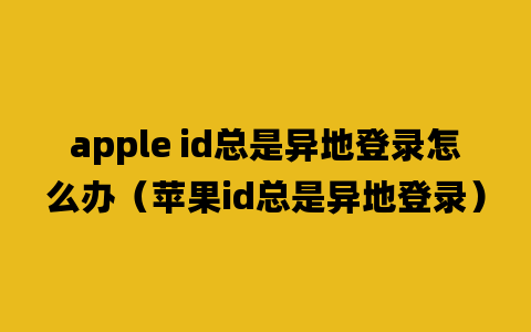 apple id总是异地登录怎么办（苹果id总是异地登录）