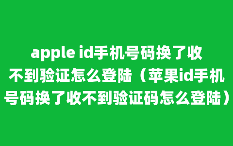 apple id手机号码换了收不到验证怎么登陆（苹果id手机号码换了收不到验证码怎么登陆）