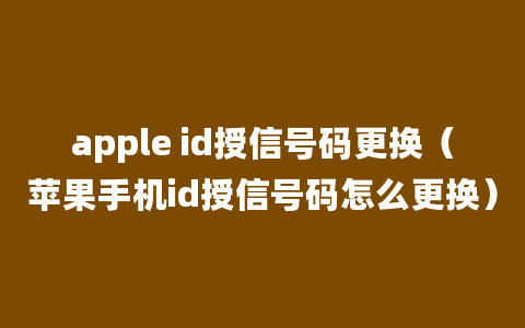 apple id授信号码更换（苹果手机id授信号码怎么更换）