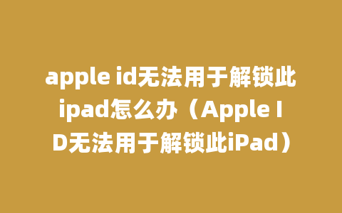 apple id无法用于解锁此ipad怎么办（Apple ID无法用于解锁此iPad）