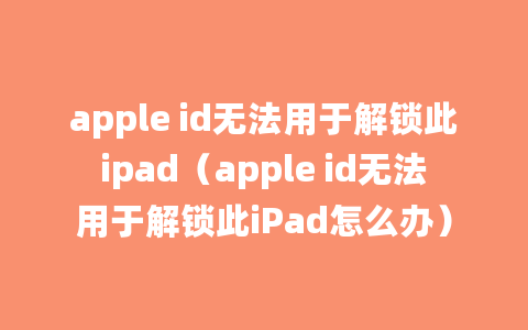 apple id无法用于解锁此ipad（apple id无法用于解锁此iPad怎么办）