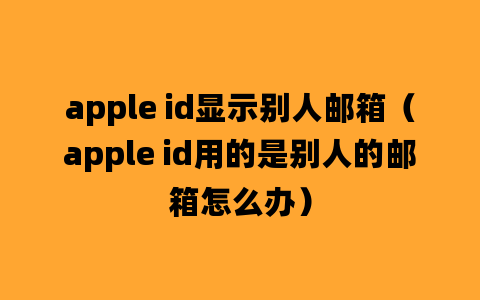 apple id显示别人邮箱（apple id用的是别人的邮箱怎么办）