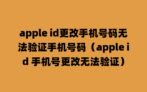 apple id更改手机号码无法验证手机号码（apple id 手机号更改无法验证）