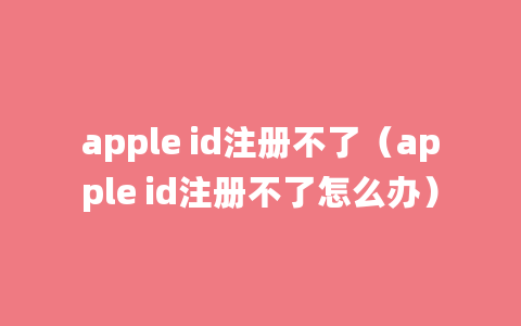 apple id注册不了（apple id注册不了怎么办）