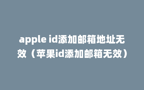 apple id添加邮箱地址无效（苹果id添加邮箱无效）