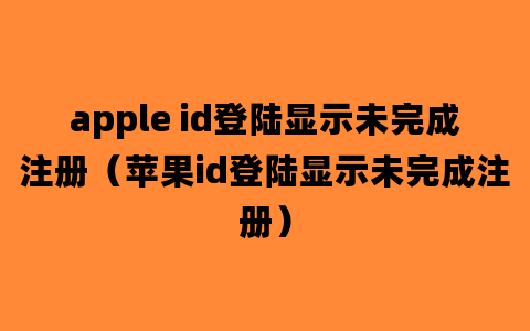 apple id登陆显示未完成注册（苹果id登陆显示未完成注册）