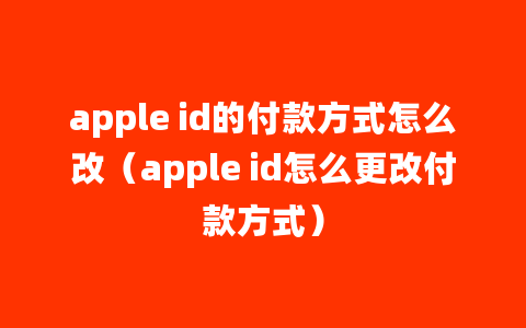 apple id的付款方式怎么改（apple id怎么更改付款方式）