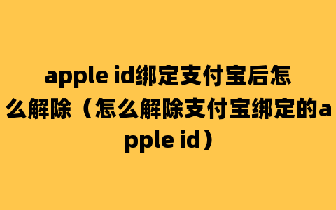 apple id绑定支付宝后怎么解除（怎么解除支付宝绑定的apple id）