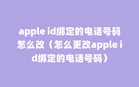 apple id绑定的电话号码怎么改（怎么更改apple id绑定的电话号码）