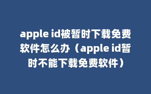 apple id被暂时下载免费软件怎么办（apple id暂时不能下载免费软件）