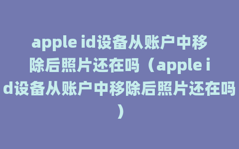 apple id设备从账户中移除后照片还在吗（apple id设备从账户中移除后照片还在吗）