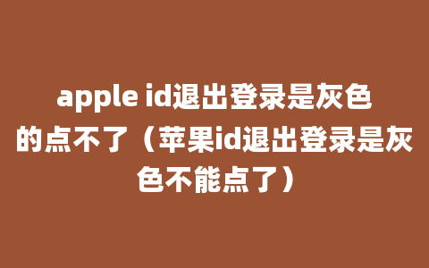 apple id退出登录是灰色的点不了（苹果id退出登录是灰色不能点了）