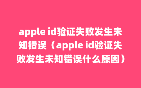 apple id验证失败发生未知错误（apple id验证失败发生未知错误什么原因）