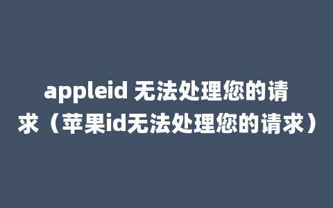 appleid 无法处理您的请求（苹果id无法处理您的请求）