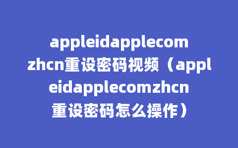 appleidapplecomzhcn重设密码视频（appleidapplecomzhcn重设密码怎么操作）