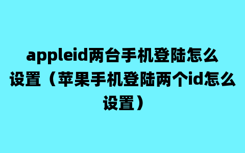 appleid两台手机登陆怎么设置（苹果手机登陆两个id怎么设置）