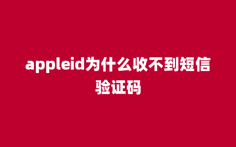 appleid为什么收不到短信验证码