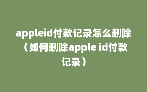 appleid付款记录怎么删除（如何删除apple id付款记录）