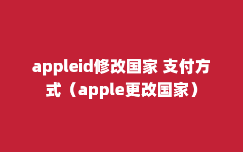 appleid修改国家 支付方式（apple更改国家）