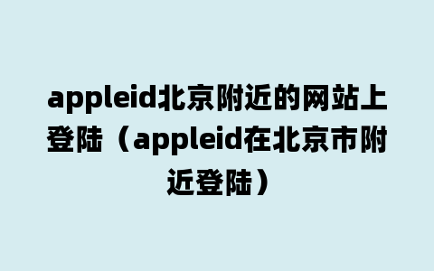 appleid北京附近的网站上登陆（appleid在北京市附近登陆）