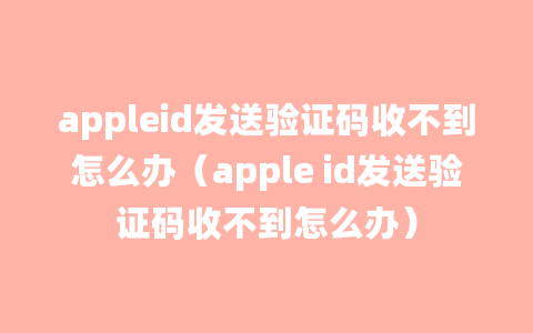 appleid发送验证码收不到怎么办（apple id发送验证码收不到怎么办）