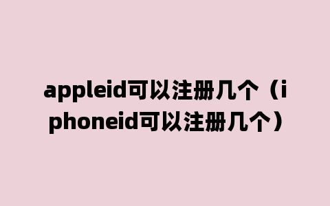 appleid可以注册几个（iphoneid可以注册几个）