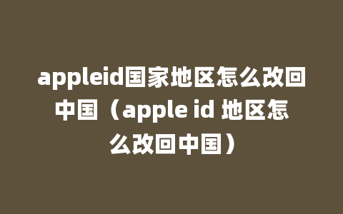 appleid国家地区怎么改回中国（apple id 地区怎么改回中国）