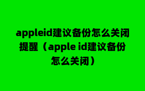 appleid建议备份怎么关闭提醒（apple id建议备份怎么关闭）