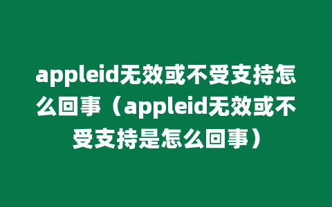 appleid无效或不受支持怎么回事（appleid无效或不受支持是怎么回事）