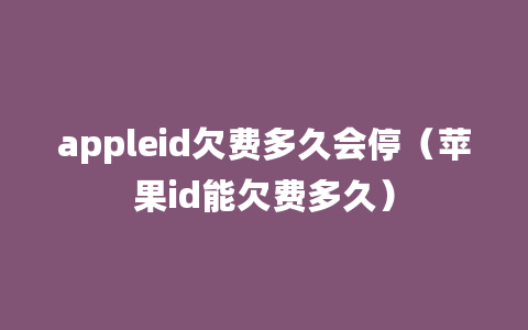 appleid欠费多久会停（苹果id能欠费多久）